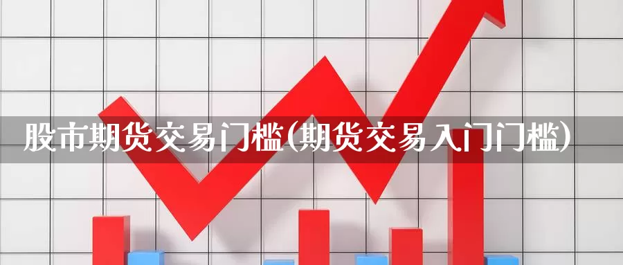 股市期货交易门槛(期货交易入门门槛)_https://www.sjzjsgy.com_期货公司_第1张