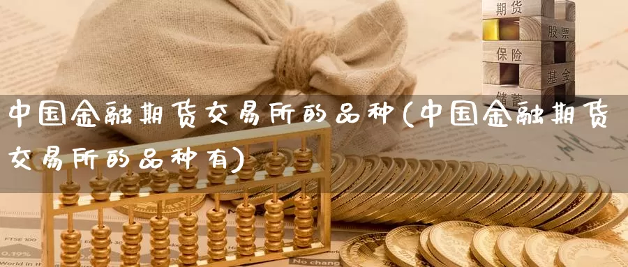 中国金融期货交易所的品种(中国金融期货交易所的品种有)_https://www.sjzjsgy.com_期货公司_第1张