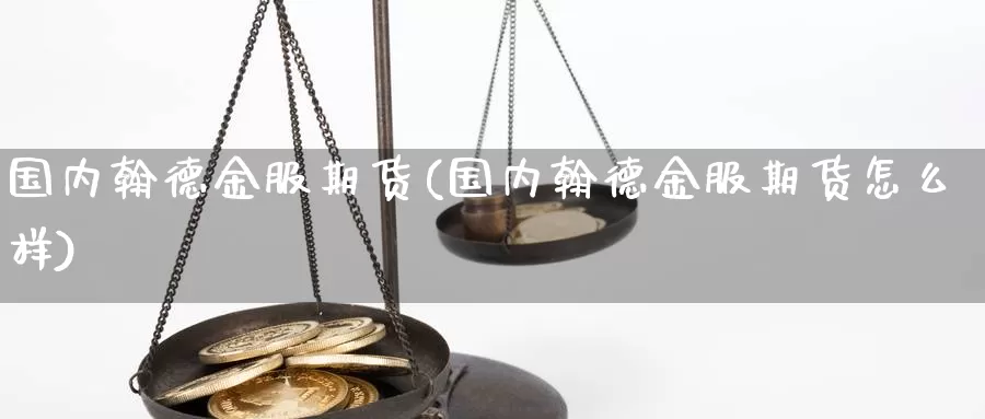 国内翰德金服期货(国内翰德金服期货怎么样)_https://www.sjzjsgy.com_股指期货_第1张