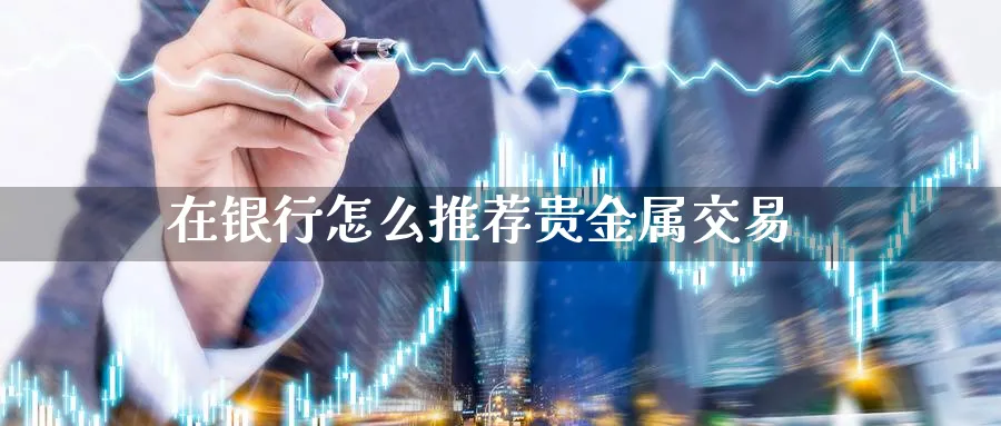 在银行怎么推荐贵金属交易_https://www.sjzjsgy.com_期货行情_第1张