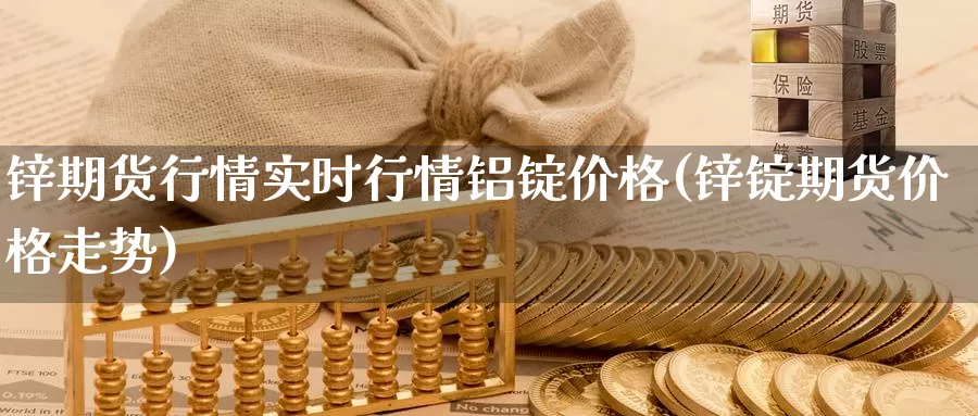 锌期货行情实时行情铝锭价格(锌锭期货价格走势)_https://www.sjzjsgy.com_期货行情_第1张