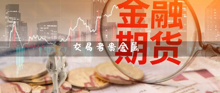 交易者贵金属_https://www.sjzjsgy.com_期货代理_第1张