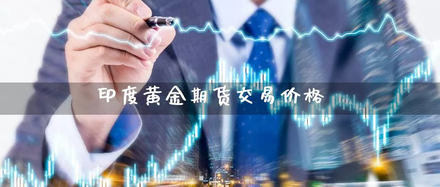 印度黄金期货交易价格_https://www.sjzjsgy.com_期货公司_第1张