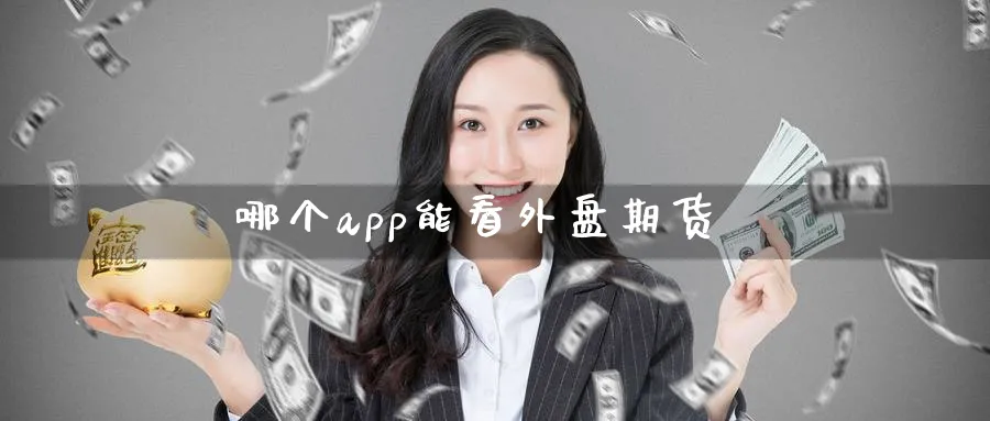 哪个app能看外盘期货_https://www.sjzjsgy.com_期货公司_第1张