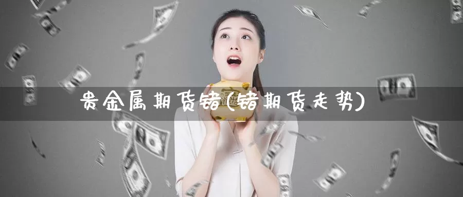 贵金属期货锗(锗期货走势)_https://www.sjzjsgy.com_期货入门_第1张