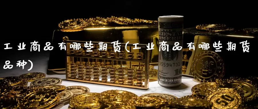 工业商品有哪些期货(工业商品有哪些期货品种)_https://www.sjzjsgy.com_货币兑_第1张