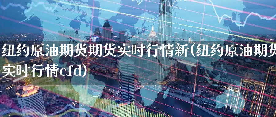 纽约原油期货期货实时行情新(纽约原油期货实时行情cfd)_https://www.sjzjsgy.com_商品期货_第1张