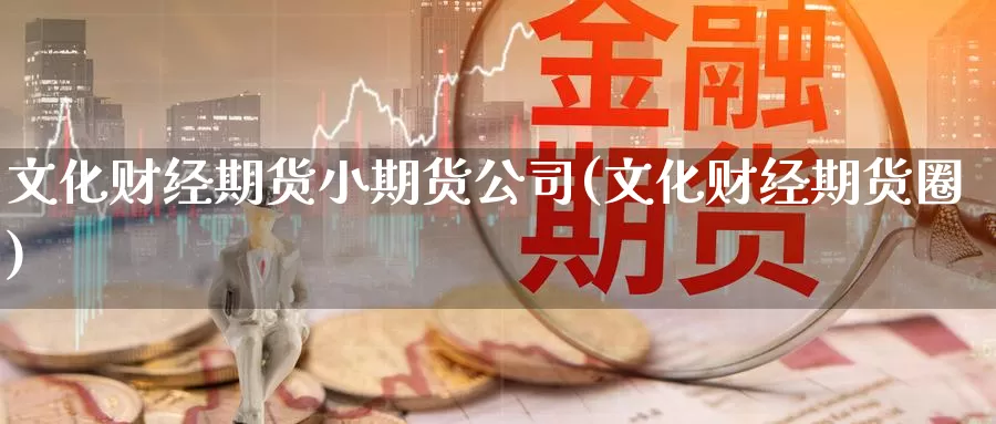 文化财经期货小期货公司(文化财经期货圈)_https://www.sjzjsgy.com_外汇_第1张