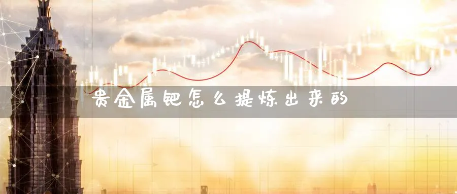 贵金属钯怎么提炼出来的_https://www.sjzjsgy.com_期货行情_第1张