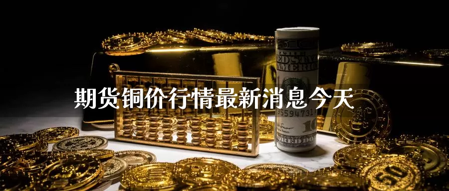 期货铜价行情最新消息今天_https://www.sjzjsgy.com_期货百科_第1张