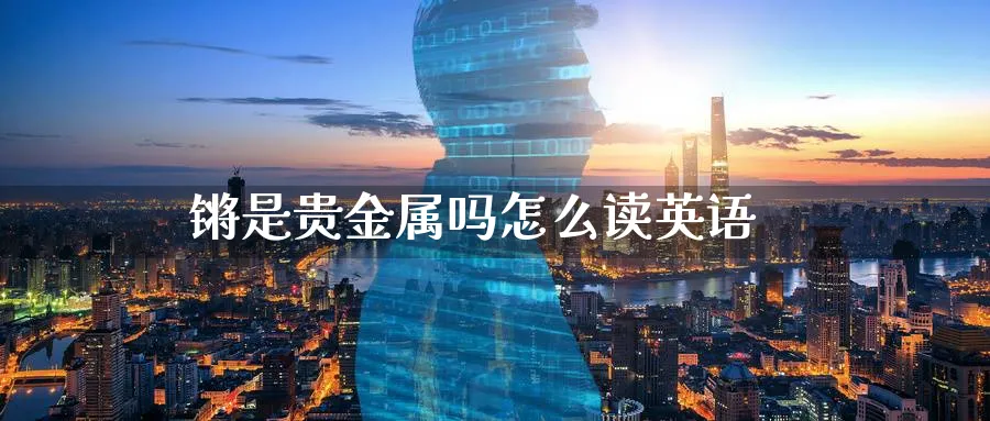 锵是贵金属吗怎么读英语_https://www.sjzjsgy.com_期货行情_第1张