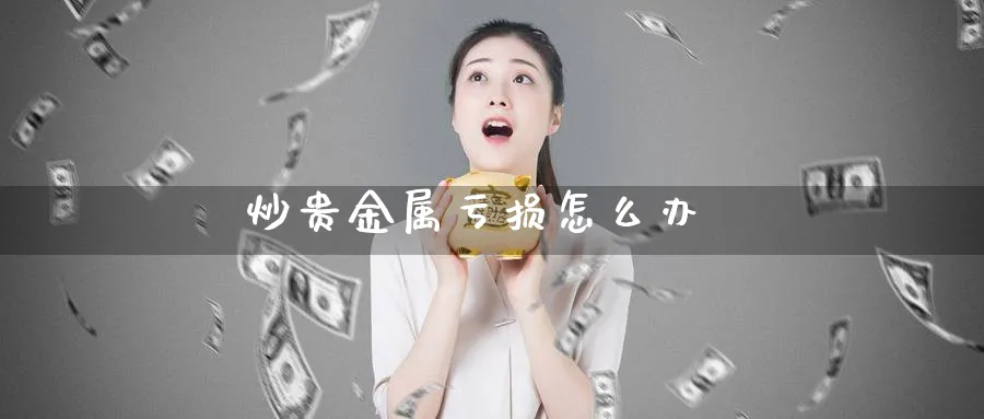 炒贵金属亏损怎么办_https://www.sjzjsgy.com_期货行情_第1张