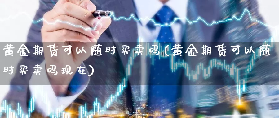 黄金期货可以随时买卖吗(黄金期货可以随时买卖吗现在)_https://www.sjzjsgy.com_外汇_第1张