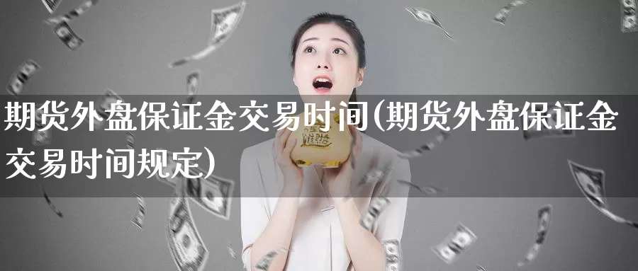 期货外盘保证金交易时间(期货外盘保证金交易时间规定)_https://www.sjzjsgy.com_货币兑_第1张