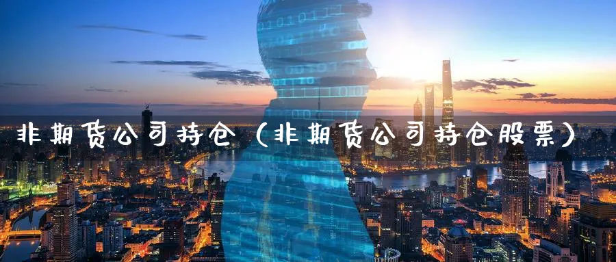 非期货公司持仓（非期货公司持仓股票）_https://www.sjzjsgy.com_期货入门_第1张