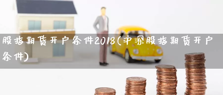 股指期货开户条件2018(沪深股指期货开户条件)_https://www.sjzjsgy.com_期货公司_第1张