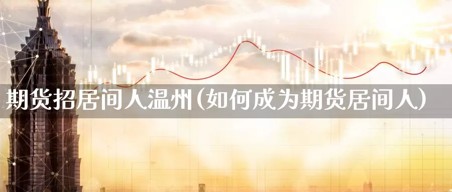 期货招居间人温州(如何成为期货居间人)_https://www.sjzjsgy.com_期货代理_第1张