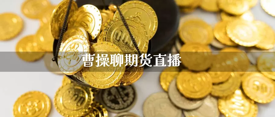 曹操聊期货直播_https://www.sjzjsgy.com_期货代理_第1张