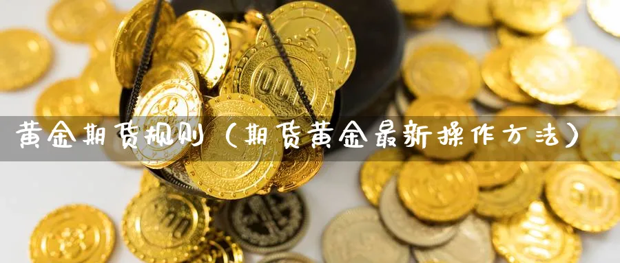 黄金期货规则（期货黄金最新操作方法）_https://www.sjzjsgy.com_外汇市场_第1张