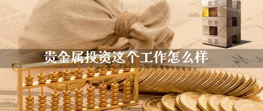 贵金属投资这个工作怎么样_https://www.sjzjsgy.com_期货行情_第1张