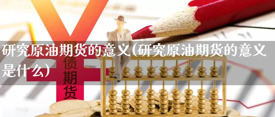 研究原油期货的意义(研究原油期货的意义是什么)_https://www.sjzjsgy.com_外汇市场_第1张