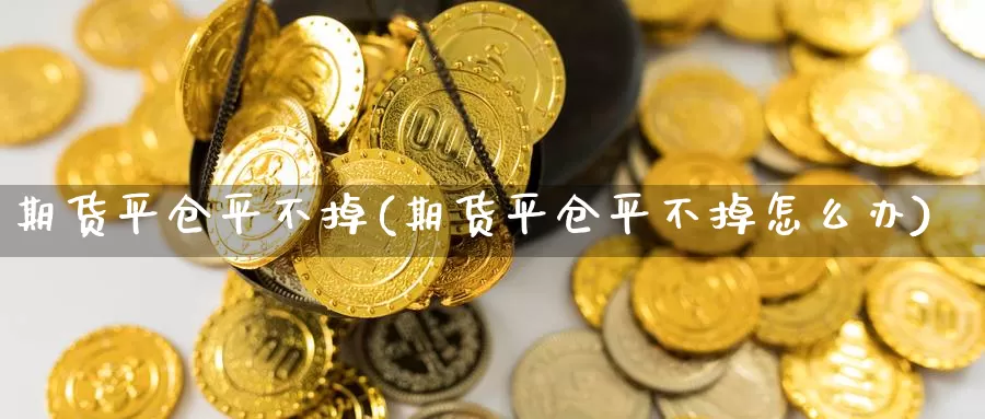 期货平仓平不掉(期货平仓平不掉怎么办)_https://www.sjzjsgy.com_期货入门_第1张