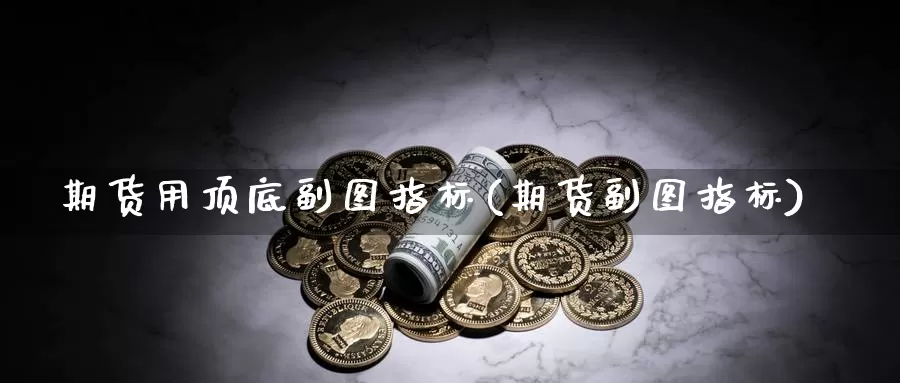 期货用顶底副图指标(期货副图指标)_https://www.sjzjsgy.com_期货百科_第1张