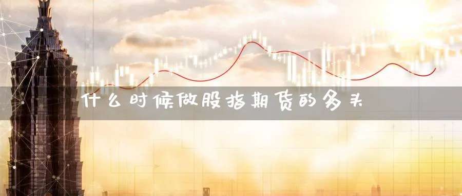 什么时候做股指期货的多头_https://www.sjzjsgy.com_期货代理_第1张