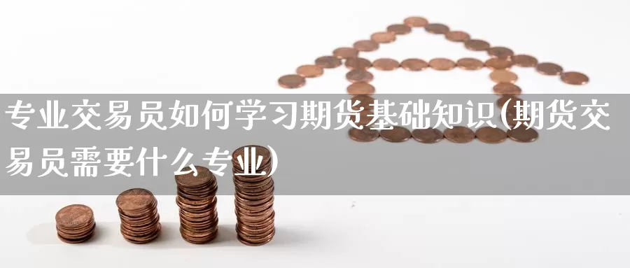 专业交易员如何学习期货基础知识(期货交易员需要什么专业)_https://www.sjzjsgy.com_期货行情_第1张