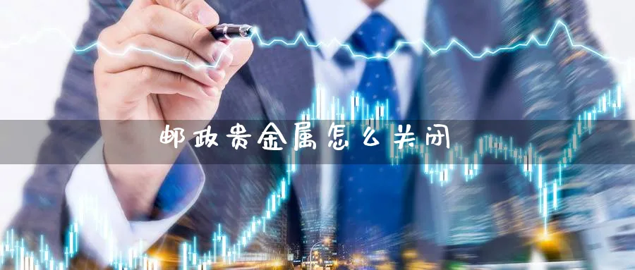 邮政贵金属怎么关闭_https://www.sjzjsgy.com_期货公司_第1张