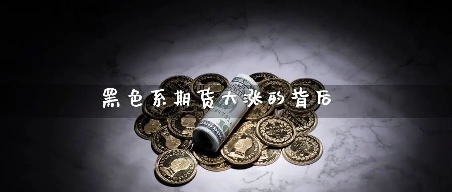 黑色系期货大涨的背后_https://www.sjzjsgy.com_期货入门_第1张