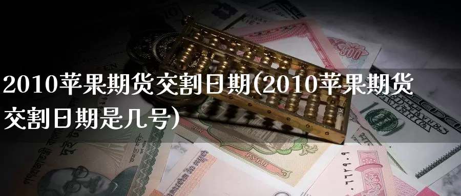 2010苹果期货交割日期(2010苹果期货交割日期是几号)_https://www.sjzjsgy.com_外汇市场_第1张