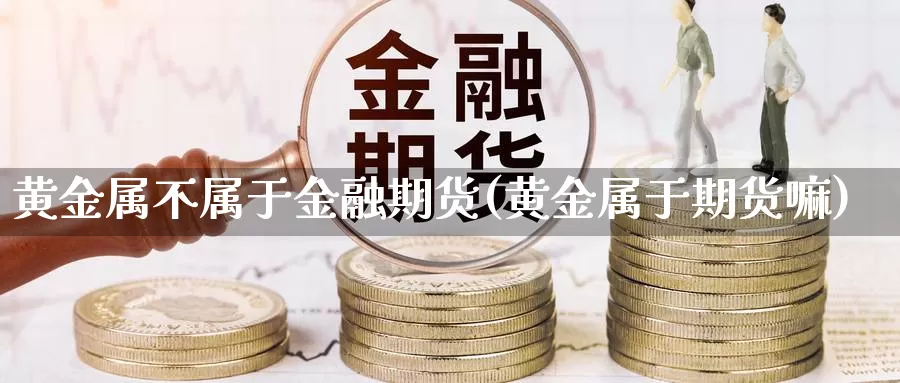 黄金属不属于金融期货(黄金属于期货嘛)_https://www.sjzjsgy.com_期货入门_第1张