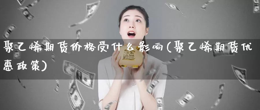 聚乙烯期货价格受什么影响(聚乙烯期货优惠政策)_https://www.sjzjsgy.com_期货公司_第1张