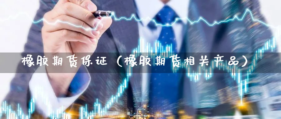 橡胶期货保证（橡胶期货相关产品）_https://www.sjzjsgy.com_期货公司_第1张