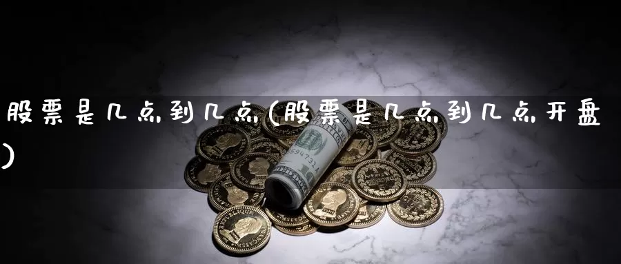 股票是几点到几点(股票是几点到几点开盘)_https://www.sjzjsgy.com_期货代理_第1张