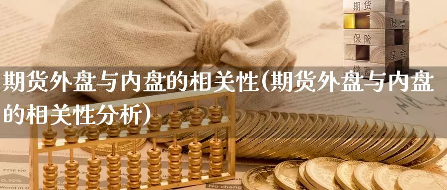 期货外盘与内盘的相关性(期货外盘与内盘的相关性分析)_https://www.sjzjsgy.com_货币兑_第1张