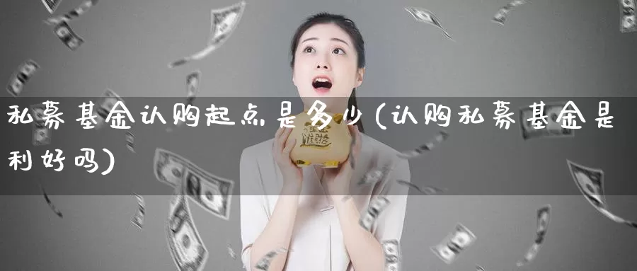 私募基金认购起点是多少(认购私募基金是利好吗)_https://www.sjzjsgy.com_股指期货_第1张