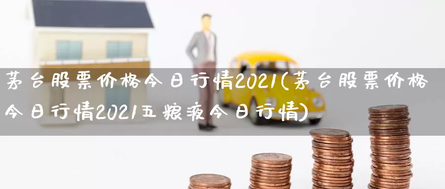 茅台股票价格今日行情2021(茅台股票价格今日行情2021五粮液今日行情)_https://www.sjzjsgy.com_期货入门_第1张