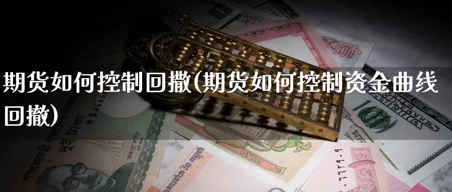 期货如何控制回撒(期货如何控制资金曲线回撤)_https://www.sjzjsgy.com_外汇市场_第1张