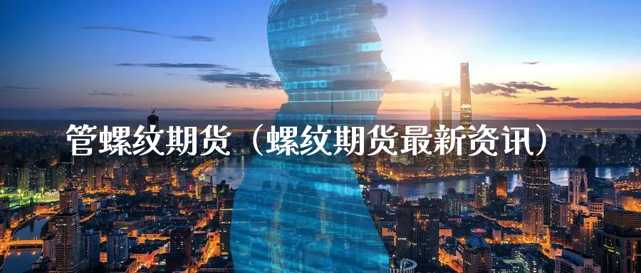 管螺纹期货（螺纹期货最新资讯）_https://www.sjzjsgy.com_期货行情_第1张