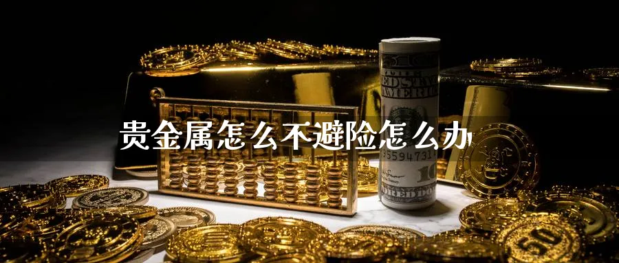 贵金属怎么不避险怎么办_https://www.sjzjsgy.com_期货公司_第1张