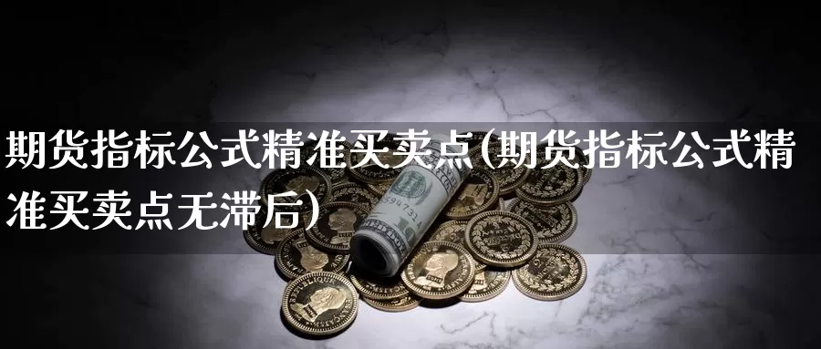 期货指标公式精准买卖点(期货指标公式精准买卖点无滞后)_https://www.sjzjsgy.com_股指期货_第1张