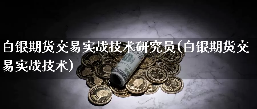 白银期货交易实战技术研究员(白银期货交易实战技术)_https://www.sjzjsgy.com_外汇_第1张