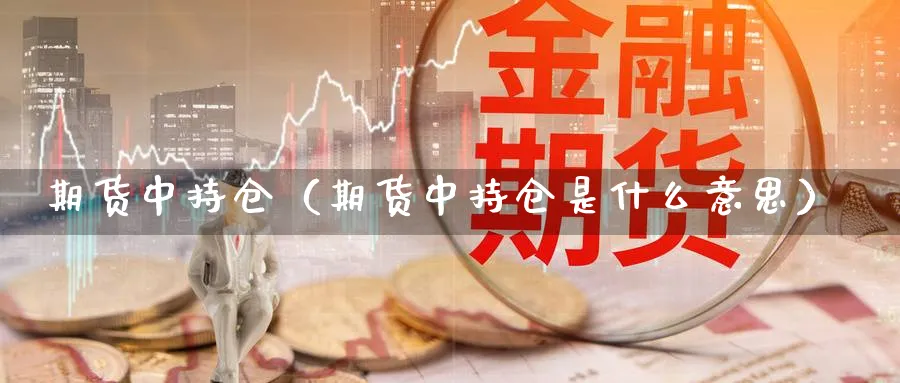 期货中持仓（期货中持仓是什么意思）_https://www.sjzjsgy.com_期货百科_第1张