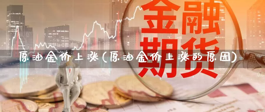 原油金价上涨(原油金价上涨的原因)_https://www.sjzjsgy.com_股指期货_第1张