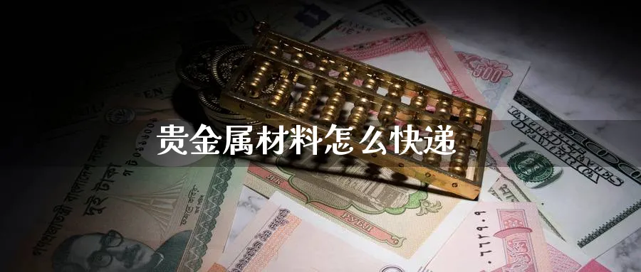 贵金属材料怎么快递_https://www.sjzjsgy.com_期货百科_第1张