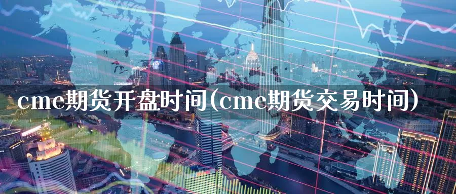 cme期货开盘时间(cme期货交易时间)_https://www.sjzjsgy.com_期货公司_第1张