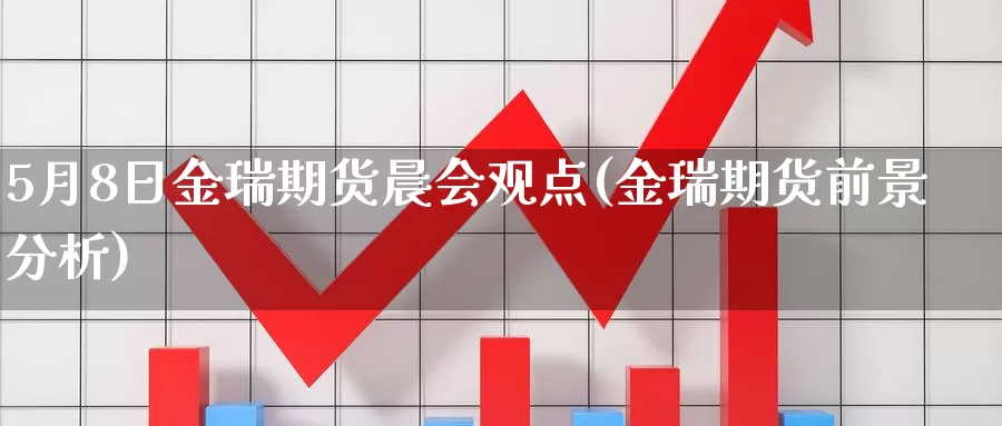 5月8日金瑞期货晨会观点(金瑞期货前景分析)_https://www.sjzjsgy.com_外汇_第1张