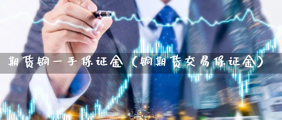 期货铜一手保证金（铜期货交易保证金）_https://www.sjzjsgy.com_期货代理_第1张